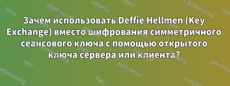 Зачем использовать Deffie Hellmen (Key Exchange) вместо шифрования симметричного сеансового ключа с помощью открытого ключа сервера или клиента?