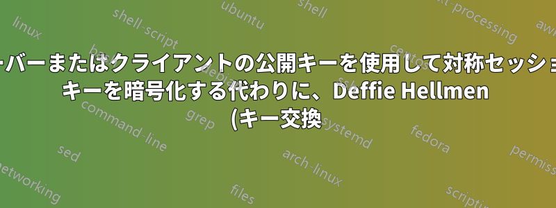 サーバーまたはクライアントの公開キーを使用して対称セッション キーを暗号化する代わりに、Deffie Hellmen (キー交換) を使用するのはなぜですか?