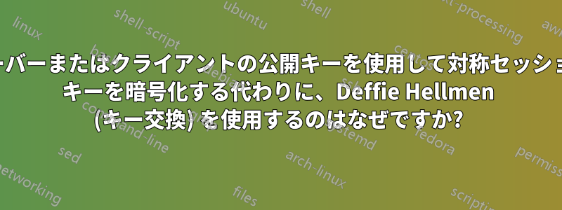 サーバーまたはクライアントの公開キーを使用して対称セッション キーを暗号化する代わりに、Deffie Hellmen (キー交換) を使用するのはなぜですか?