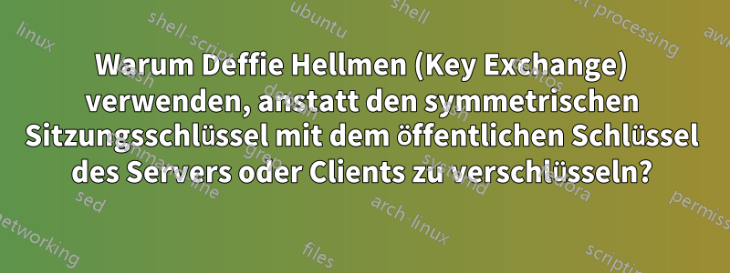 Warum Deffie Hellmen (Key Exchange) verwenden, anstatt den symmetrischen Sitzungsschlüssel mit dem öffentlichen Schlüssel des Servers oder Clients zu verschlüsseln?