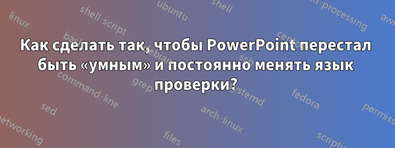 Как сделать так, чтобы PowerPoint перестал быть «умным» и постоянно менять язык проверки?