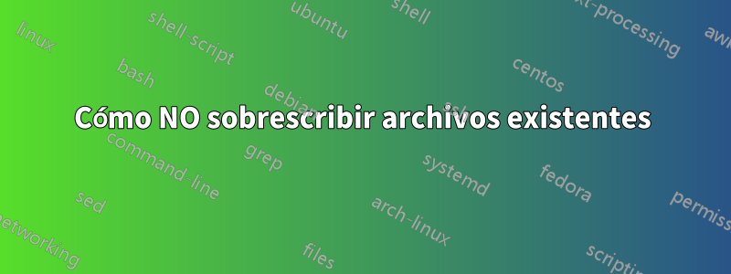 Cómo NO sobrescribir archivos existentes