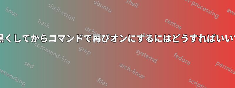 画面を黒くしてからコマンドで再びオンにするにはどうすればいいですか?