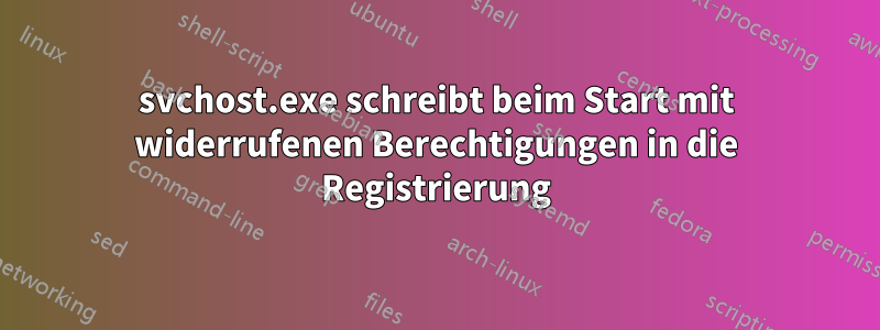 svchost.exe schreibt beim Start mit widerrufenen Berechtigungen in die Registrierung