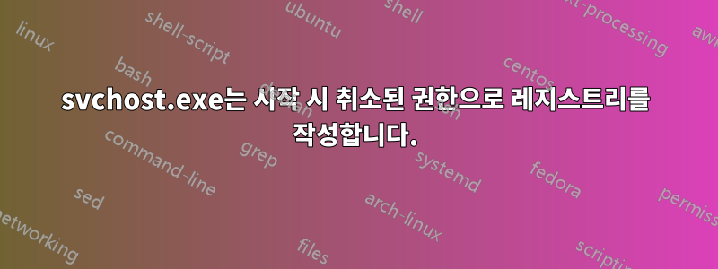 svchost.exe는 시작 시 취소된 권한으로 레지스트리를 작성합니다.