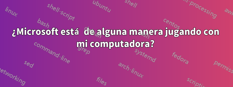 ¿Microsoft está de alguna manera jugando con mi computadora?