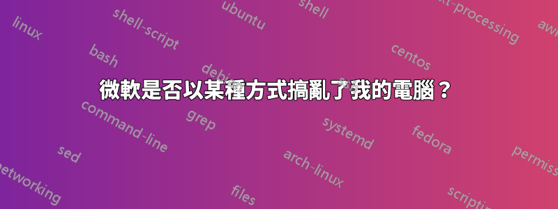 微軟是否以某種方式搞亂了我的電腦？