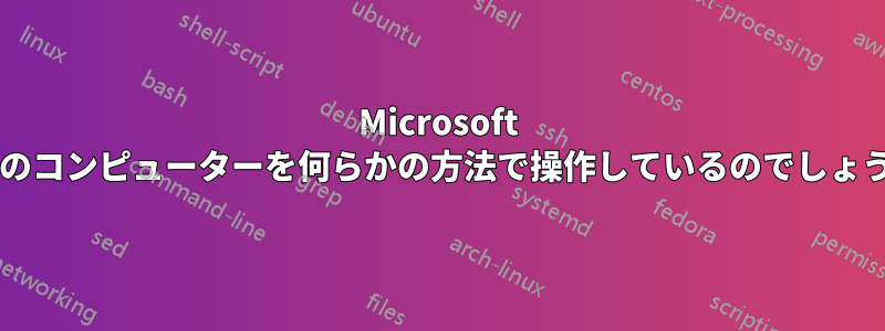 Microsoft は私のコンピューターを何らかの方法で操作しているのでしょうか?