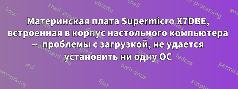 Материнская плата Supermicro X7DBE, встроенная в корпус настольного компьютера — проблемы с загрузкой, не удается установить ни одну ОС