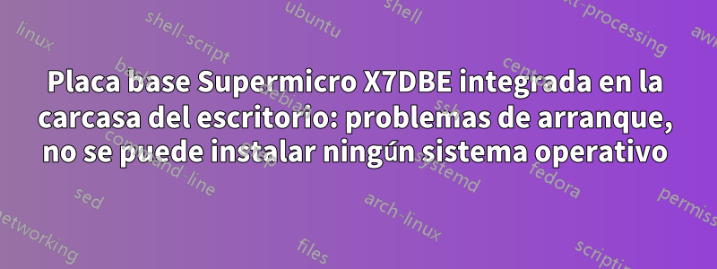 Placa base Supermicro X7DBE integrada en la carcasa del escritorio: problemas de arranque, no se puede instalar ningún sistema operativo