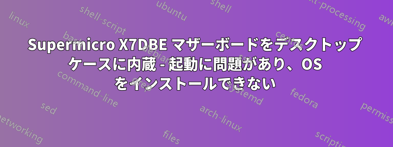 Supermicro X7DBE マザーボードをデスクトップ ケースに内蔵 - 起動に問題があり、OS をインストールできない