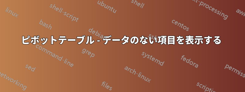 ピボットテーブル - データのない項目を表示する