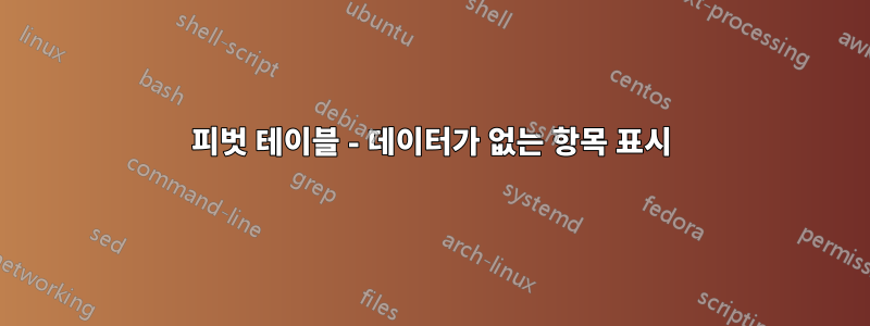 피벗 테이블 - 데이터가 없는 항목 표시