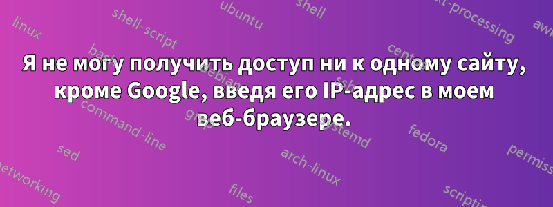 Я не могу получить доступ ни к одному сайту, кроме Google, введя его IP-адрес в моем веб-браузере.