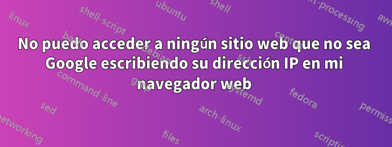 No puedo acceder a ningún sitio web que no sea Google escribiendo su dirección IP en mi navegador web