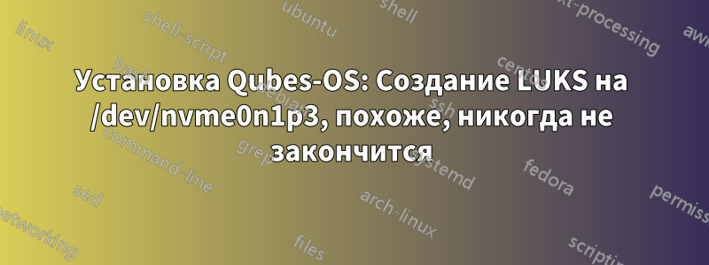 Установка Qubes-OS: Создание LUKS на /dev/nvme0n1p3, похоже, никогда не закончится