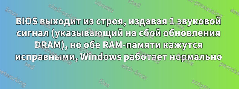 BIOS выходит из строя, издавая 1 звуковой сигнал (указывающий на сбой обновления DRAM), но обе RAM-памяти кажутся исправными, Windows работает нормально