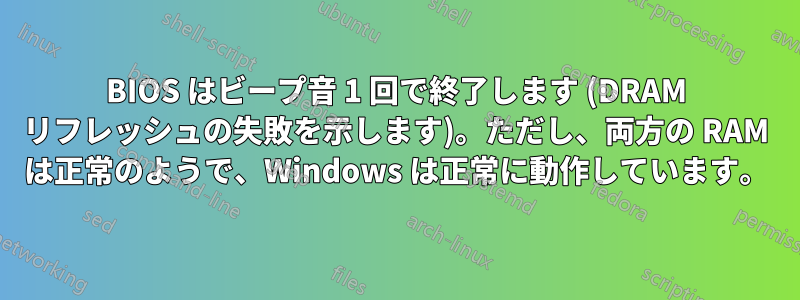 BIOS はビープ音 1 回で終了します (DRAM リフレッシュの失敗を示します)。ただし、両方の RAM は正常のようで、Windows は正常に動作しています。