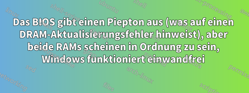 Das BIOS gibt einen Piepton aus (was auf einen DRAM-Aktualisierungsfehler hinweist), aber beide RAMs scheinen in Ordnung zu sein, Windows funktioniert einwandfrei