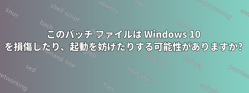 このバッチ ファイルは Windows 10 を損傷したり、起動を妨げたりする可能性がありますか?