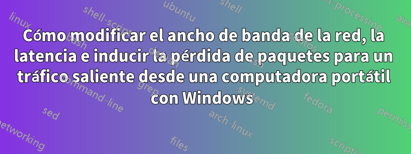 Cómo modificar el ancho de banda de la red, la latencia e inducir la pérdida de paquetes para un tráfico saliente desde una computadora portátil con Windows 