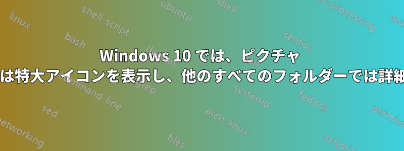 Windows 10 では、ピクチャ フォルダーの表示では特大アイコンを表示し、他のすべてのフォルダーでは詳細を表示できますか?