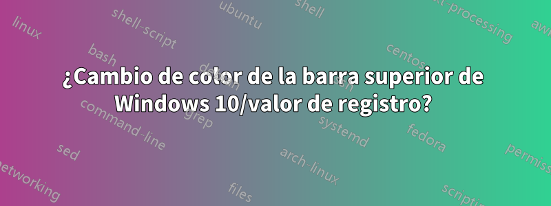 ¿Cambio de color de la barra superior de Windows 10/valor de registro?