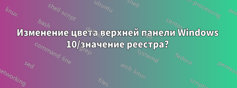 Изменение цвета верхней панели Windows 10/значение реестра?