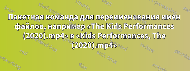 Пакетная команда для переименования имен файлов, например «The Kids Performances (2020).mp4» в «Kids Performances, The (2020).mp4»