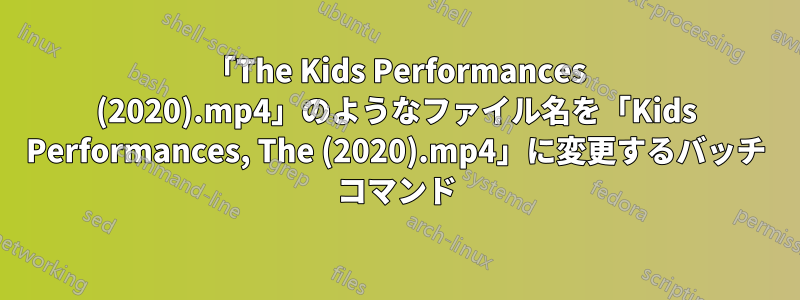 「The Kids Performances (2020).mp4」のようなファイル名を「Kids Performances, The (2020).mp4」に変更するバッチ コマンド