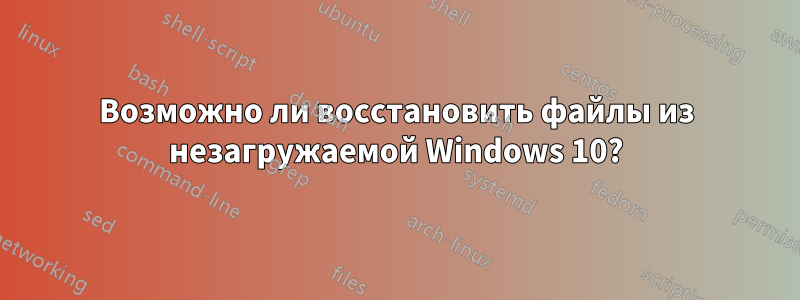 Возможно ли восстановить файлы из незагружаемой Windows 10?