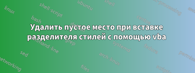 Удалить пустое место при вставке разделителя стилей с помощью vba