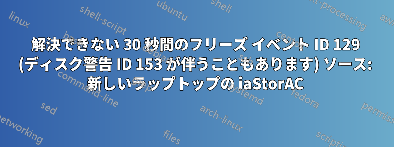 解決できない 30 秒間のフリーズ イベント ID 129 (ディスク警告 ID 153 が伴うこともあります) ソース: 新しいラップトップの iaStorAC