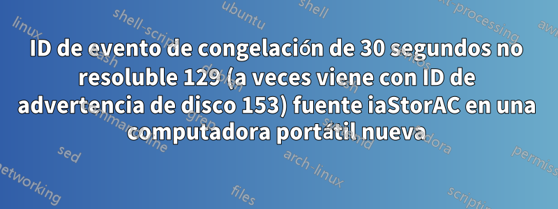 ID de evento de congelación de 30 segundos no resoluble 129 (a veces viene con ID de advertencia de disco 153) fuente iaStorAC en una computadora portátil nueva