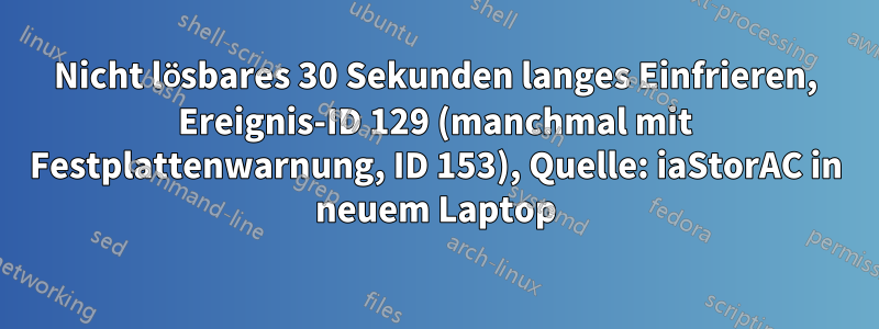 Nicht lösbares 30 Sekunden langes Einfrieren, Ereignis-ID 129 (manchmal mit Festplattenwarnung, ID 153), Quelle: iaStorAC in neuem Laptop