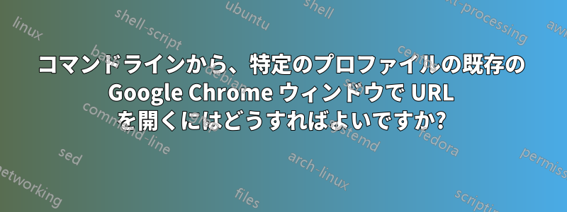 コマンドラインから、特定のプロファイルの既存の Google Chrome ウィンドウで URL を開くにはどうすればよいですか?