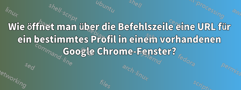 Wie öffnet man über die Befehlszeile eine URL für ein bestimmtes Profil in einem vorhandenen Google Chrome-Fenster?