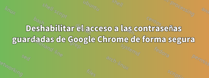 Deshabilitar el acceso a las contraseñas guardadas de Google Chrome de forma segura