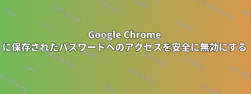 Google Chrome に保存されたパスワードへのアクセスを安全に無効にする