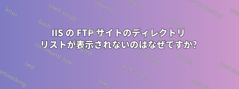 IIS の FTP サイトのディレクトリ リストが表示されないのはなぜですか?