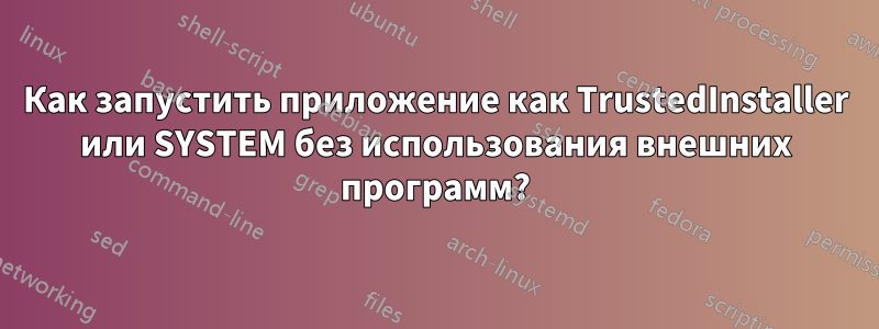 Как запустить приложение как TrustedInstaller или SYSTEM без использования внешних программ?