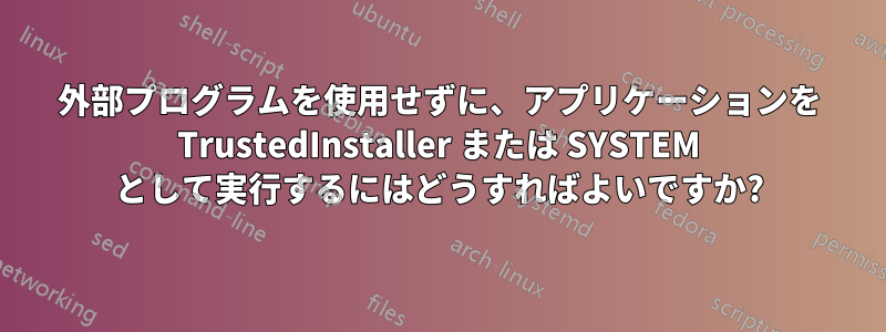 外部プログラムを使用せずに、アプリケーションを TrustedInstaller または SYSTEM として実行するにはどうすればよいですか?