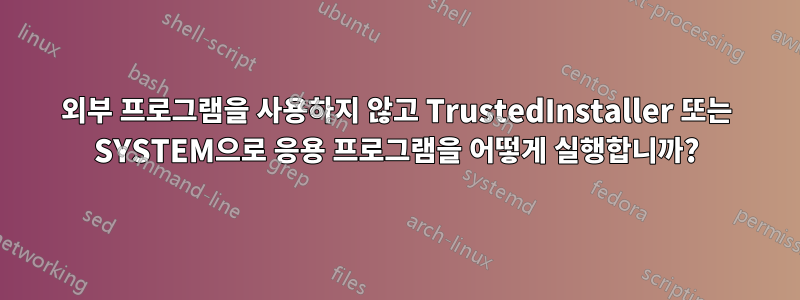 외부 프로그램을 사용하지 않고 TrustedInstaller 또는 SYSTEM으로 응용 프로그램을 어떻게 실행합니까?