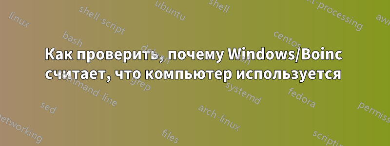 Как проверить, почему Windows/Boinc считает, что компьютер используется