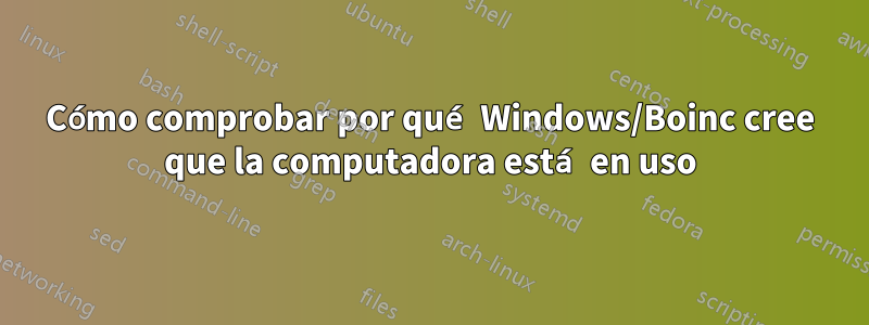 Cómo comprobar por qué Windows/Boinc cree que la computadora está en uso