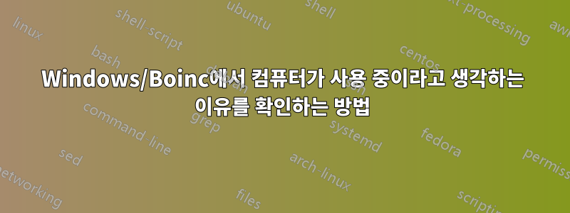 Windows/Boinc에서 컴퓨터가 사용 중이라고 생각하는 이유를 확인하는 방법