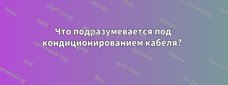 Что подразумевается под кондиционированием кабеля? 