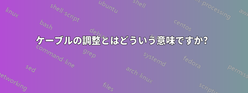 ケーブルの調整とはどういう意味ですか? 