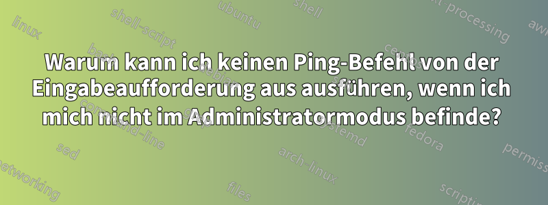 Warum kann ich keinen Ping-Befehl von der Eingabeaufforderung aus ausführen, wenn ich mich nicht im Administratormodus befinde?