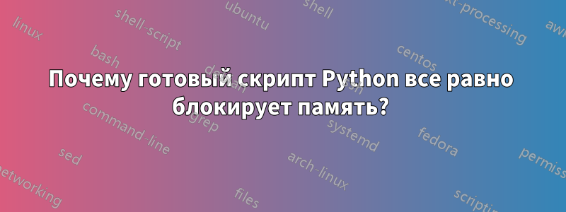 Почему готовый скрипт Python все равно блокирует память?